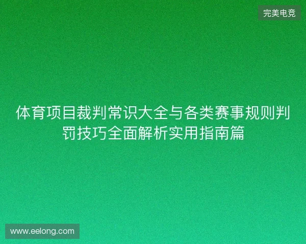 体育项目裁判常识大全与各类赛事规则判罚技巧全面解析实用指南篇