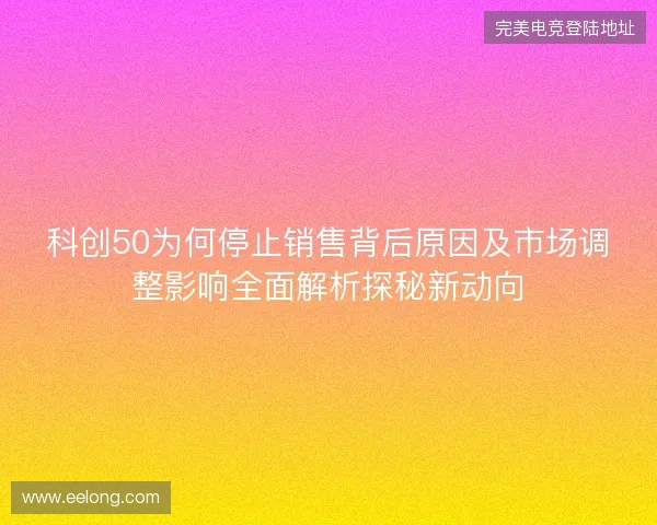 科创50为何停止销售背后原因及市场调整影响全面解析探秘新动向